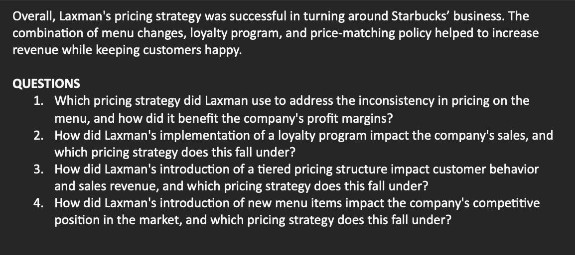 Overall, Laxman's pricing strategy was successful in turning around Starbucks' business. The combination of