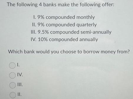 The following 4 banks make the following offer: 1. 9% compounded monthly II. 9% compounded quarterly III.