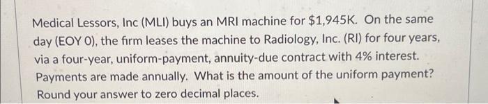 Medical Lessors, Inc (MLI) buys an MRI machine for $1,945K. On the same day (EOY 0), the firm leases the