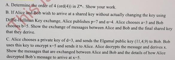 A. Determine the order of 4 (ord(4)) in Z*. Show your work. B. If Alice and Bob wish to arrive at a shared