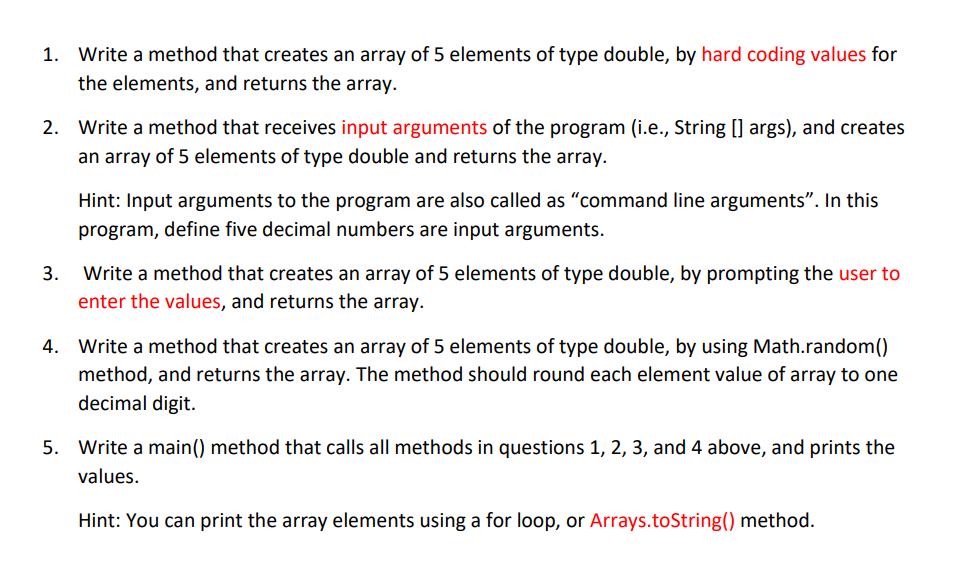 1. Write a method that creates an array of 5 elements of type double, by hard coding values for the elements,