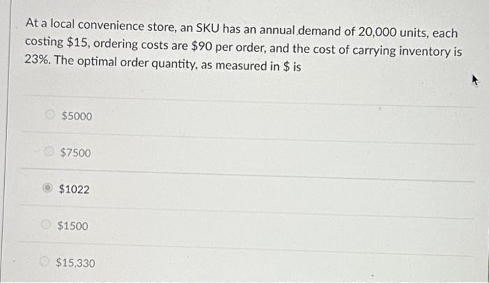 At a local convenience store, an SKU has an annual demand of 20,000 units, each costing $15, ordering costs