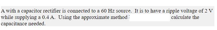 A with a capacitor rectifier is connected to a 60 Hz source. It is to have a ripple voltage of 2 V while