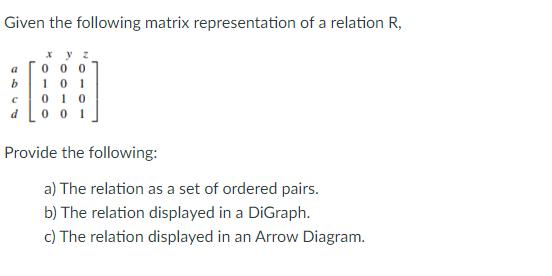 Given the following matrix representation of a relation R, a 000 b 10 1 01 0 dL001 Provide the following: a)