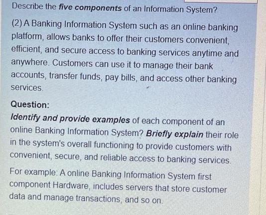 Describe the five components of an Information System? (2) A Banking Information System such as an online