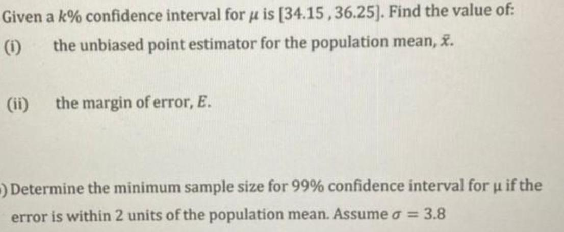 Given a k% confidence interval for u is [34.15,36.25]. Find the value of: (1) the unbiased point estimator