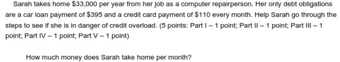 Sarah takes home $33,000 per year from her job as a computer repairperson. Her only debt obligations are a