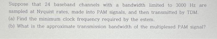 Suppose that 24 baseband channels with a bandwidth limited to 3000 Hz are sampled at Nyquist rates, made into