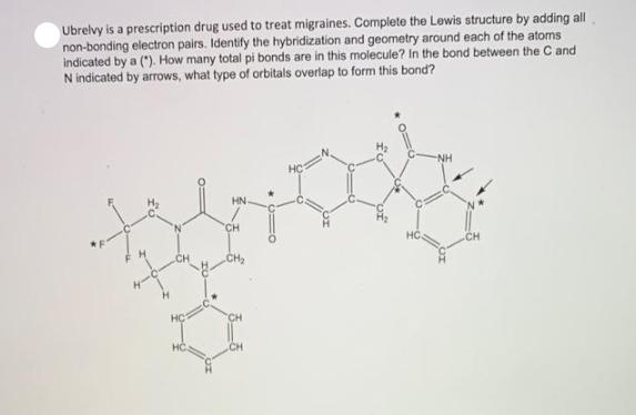 Ubrelvy is a prescription drug used to treat migraines. Complete the Lewis structure by adding all