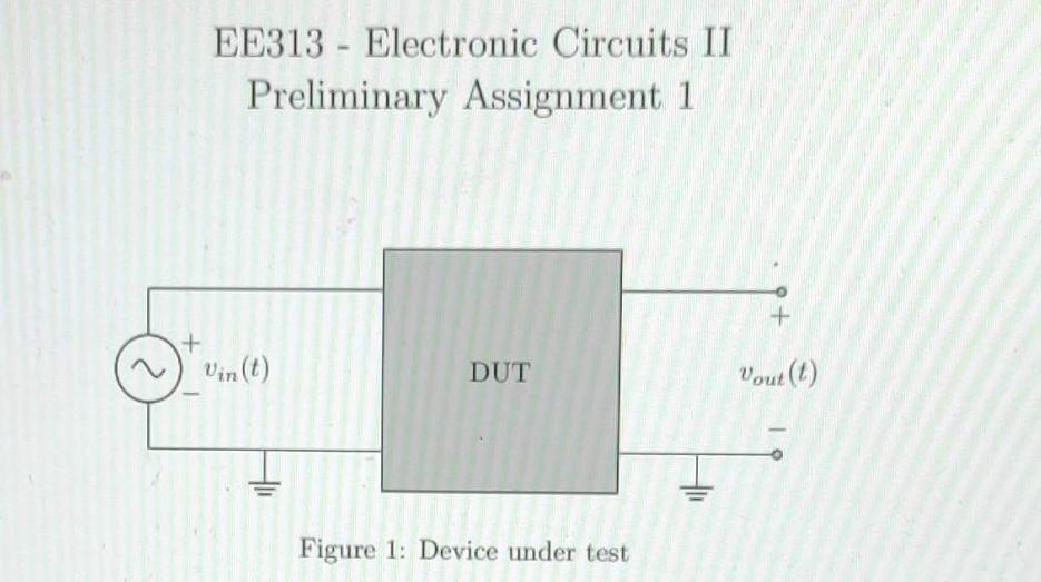 + EE313 Electronic Circuits II Preliminary Assignment 1 Vin(t) - DUT Figure 1: Device under test + Vout (t)