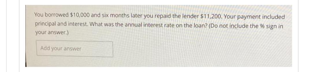 You borrowed $10,000 and six months later you repaid the lender $11,200. Your payment included principal and