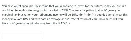 You have 6K of spare pre-tax income that you're looking to invest for the future. Today you are in a combined