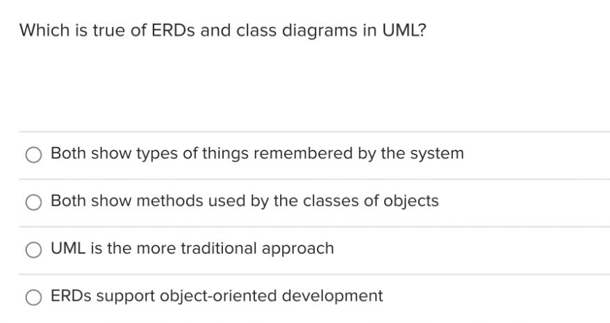 Which is true of ERDs and class diagrams in UML? Both show types of things remembered by the system Both show