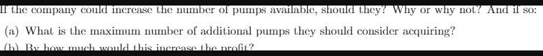 If the company could increase the number of pumps available, should they? Why or why not? And il so: (a) What