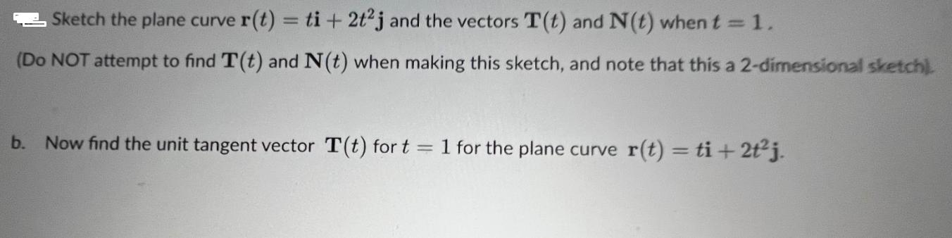 Sketch the plane curve r(t) = ti +2t2j and the vectors T(t) and N(t) when t = 1. (Do NOT attempt to find T(t)