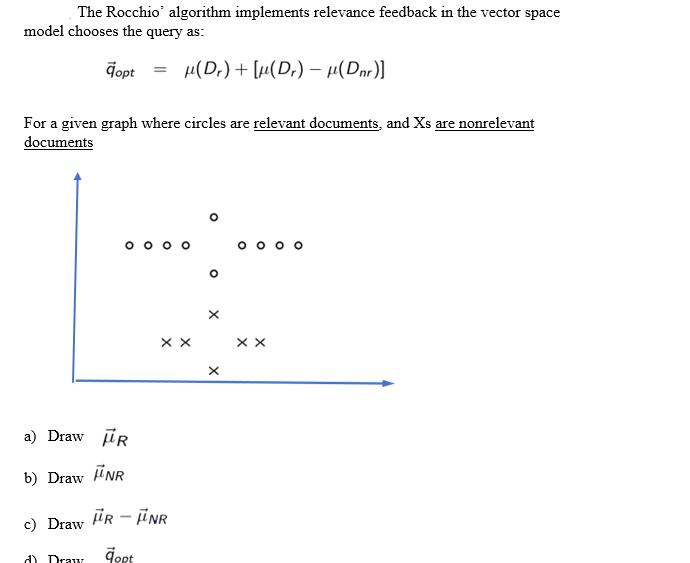 The Rocchio' algorithm implements relevance feedback in the vector space model chooses the query as: dopt =