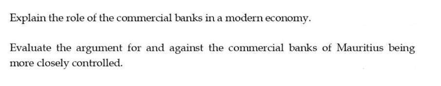 Explain the role of the commercial banks in a modern economy. Evaluate the argument for and against the