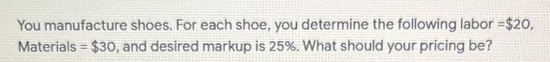 You manufacture shoes. For each shoe, you determine the following labor =$20, Materials = $30, and desired