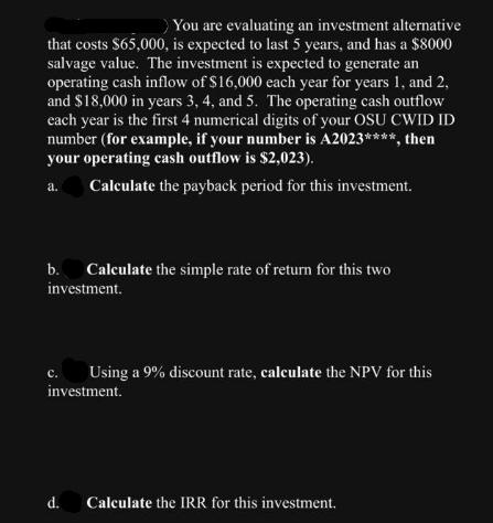 You are evaluating an investment alternative that costs $65,000, is expected to last 5 years, and has a $8000