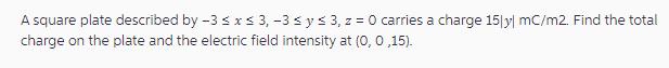 A square plate described by -3  x  3, -3  y  3, z = 0 carries a charge 15|y| mC/m2. Find the total charge on