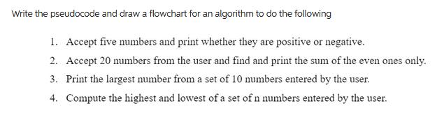 Write the pseudocode and draw a flowchart for an algorithm to do the following 1. Accept five numbers and