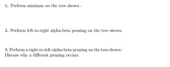 1. Perform minimax on the tree shown: 2. Perform left-to-right alpha-beta pruning on the tree shown 3.