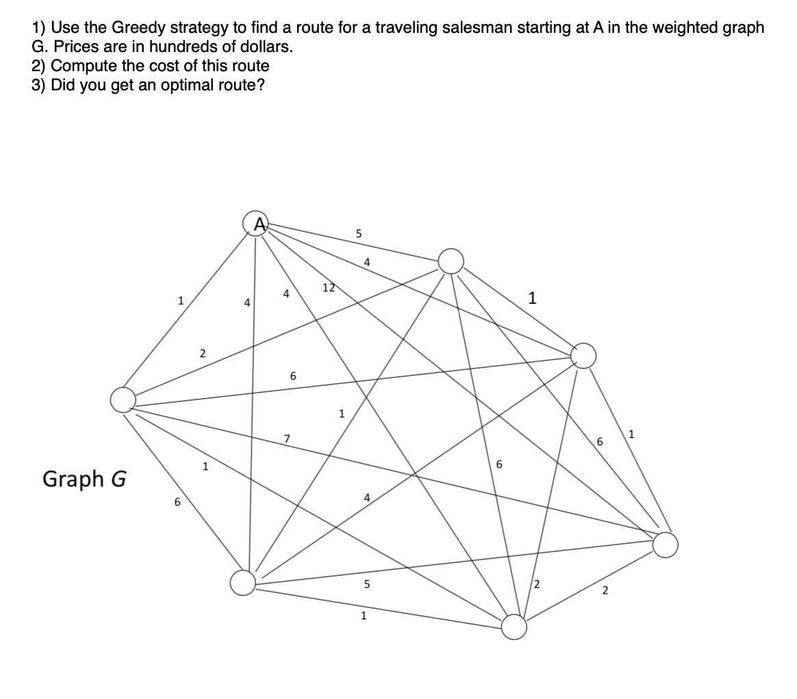 1) Use the Greedy strategy to find a route for a traveling salesman starting at A in the weighted graph G.