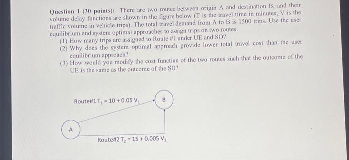 Question 1 (30 points): There are two routes between origin A and destination B, and their volume delay