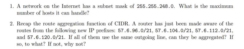 1. A network on the Internet has a subnet mask of 255.255.248.0. What is the maximum number of hosts it can