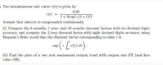 The instantaneous rate curve r(t) is given by 0.05 r(t) = 1+2exp(-(1+1)) Assume that interest is compounded