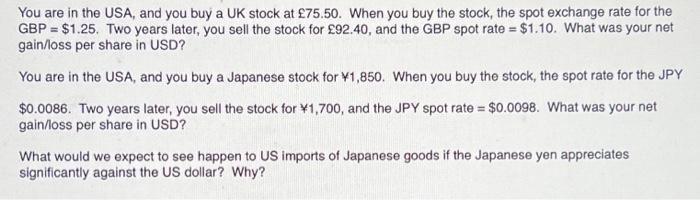 You are in the USA, and you buy a UK stock at 75.50. When you buy the stock, the spot exchange rate for the