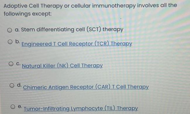 Adoptive Cell Therapy or cellular immunotherapy involves all the followings except: O a. Stem differentiating