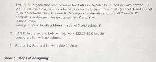 1. LAN A: An organization want to make two LANs in Riyadh city. In the LAN with network ID 200.20.10.0 with