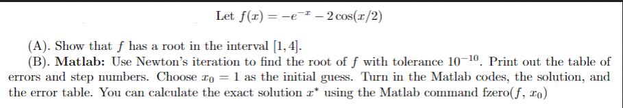 Let f(x) = -e - 2 cos(1/2) (A). Show that f has a root in the interval [1, 4]. (B). Matlab: Use Newton's