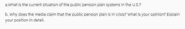 a.What is the current situation of the public pension plan systems in the U.S.? b. Why does the media claim