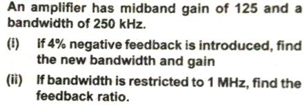 An amplifier has midband gain of 125 and a bandwidth of 250 kHz. (i) (ii) If 4% negative feedback is