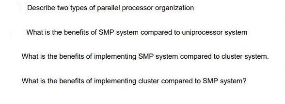 Describe two types of parallel processor organization What is the benefits of SMP system compared to