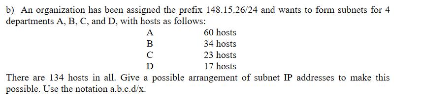 b) An organization has been assigned the prefix 148.15.26/24 and wants to form subnets for 4 departments A,