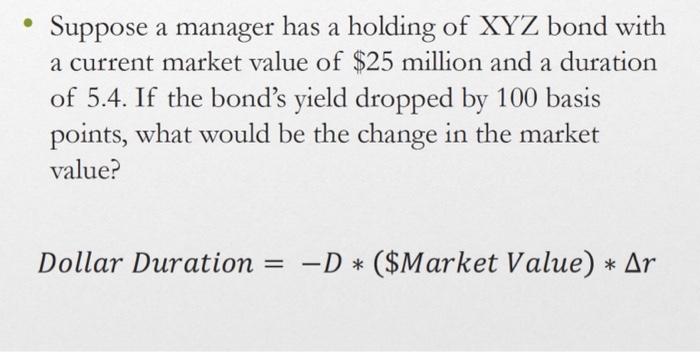 Suppose a manager has a holding of XYZ bond with a current market value of $25 million and a duration of 5.4.