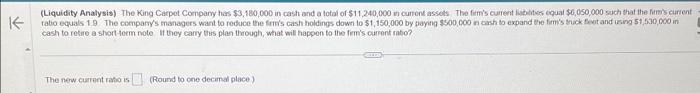 K (Liquidity Analysis) The King Carpet Company has $3,180,000 in cash and a total of $11,240,000 in current