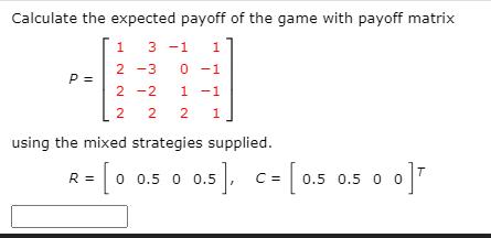 Calculate the expected payoff of the game with payoff matrix 1 3-1 1 2-3 0 -1 2-2 1 -1 2 2 2 1 P = using the