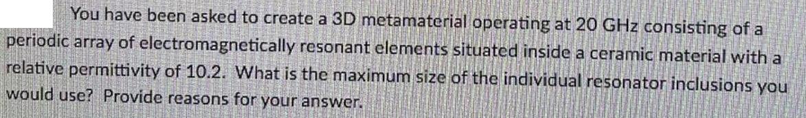 You have been asked to create a 3D metamaterial operating at 20 GHz consisting of a periodic array of