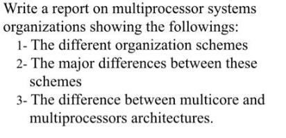 Write a report on multiprocessor systems organizations showing the followings: 1- The different organization