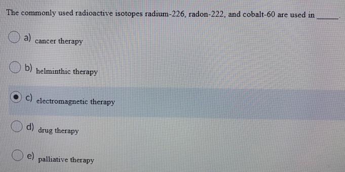 The commonly used radioactive isotopes radium-226, radon-222, and cobalt-60 are used in a) cancer therapy b)
