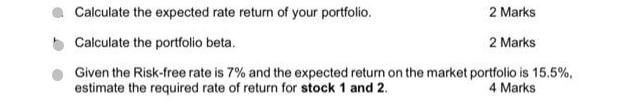 Calculate the expected rate return of your portfolio. 2 Marks Calculate the portfolio beta. 2 Marks Given the