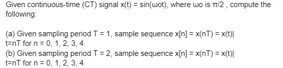 Given continuous-time (CT) signal x(t) = sin(wot), where wo is /2, compute the following: (a) Given sampling