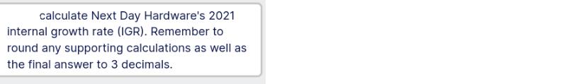 calculate Next Day Hardware's 2021 internal growth rate (IGR). Remember to round any supporting calculations