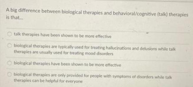 A big difference between biological therapies and behavioral/cognitive (talk) therapies is that... talk
