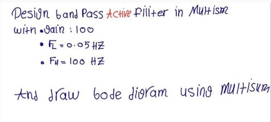 Design band Pass Active Piliter in Multism with  : 100  F= 0.05 HZ  FH = 100 HZ And draw bode dioram using