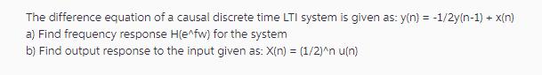 The difference equation of a causal discrete time LTI system is given as: y(n) = -1/2y(n-1) + x(n) a) Find
